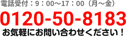 ご相談無料 電話受付：9：00～17：00（月～金） 0120-50-8183 お気軽にご相談ください！